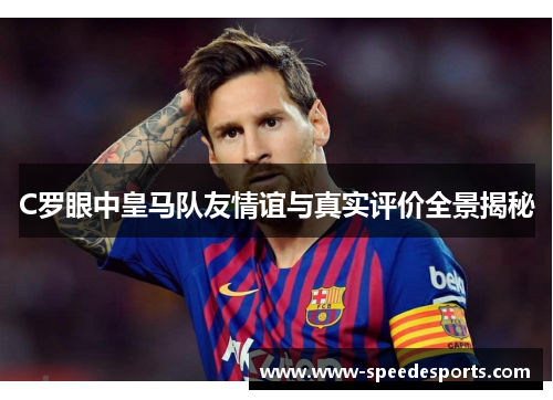 C罗眼中皇马队友情谊与真实评价全景揭秘 C罗眼中皇马队友情谊与真实评价全景揭秘