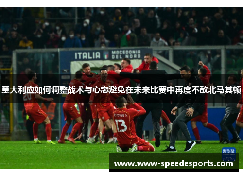 意大利应如何调整战术与心态避免在未来比赛中再度不敌北马其顿 意大利应如何调整战术与心态避免在未来比赛中再度不敌北马其顿