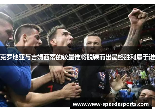 克罗地亚与吉姆西蒂的较量谁将脱颖而出最终胜利属于谁