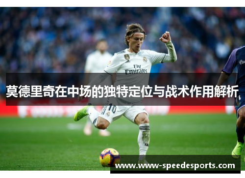 莫德里奇在中场的独特定位与战术作用解析