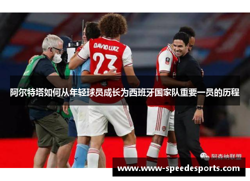 阿尔特塔如何从年轻球员成长为西班牙国家队重要一员的历程