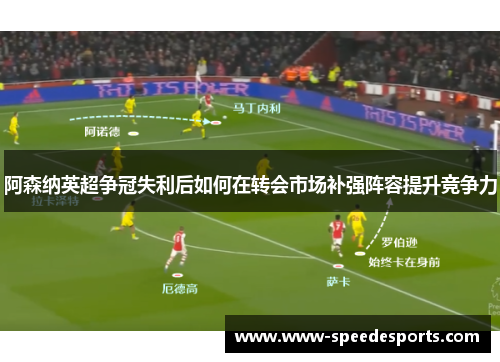 阿森纳英超争冠失利后如何在转会市场补强阵容提升竞争力