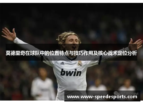 莫德里奇在球队中的位置特点与技巧作用及核心战术定位分析 莫德里奇在球队中的位置特点与技巧作用及核心战术定位分析