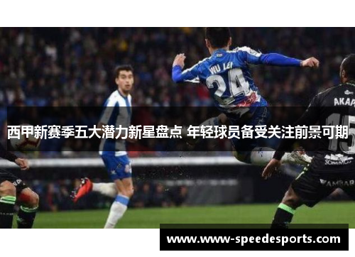 西甲新赛季五大潜力新星盘点 年轻球员备受关注前景可期 西甲新赛季五大潜力新星盘点 年轻球员备受关注前景可期