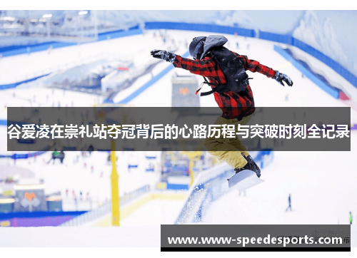 谷爱凌在崇礼站夺冠背后的心路历程与突破时刻全记录