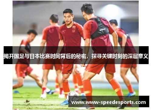 揭开国足与日本比赛时间背后的秘密，探寻关键时刻的深层意义