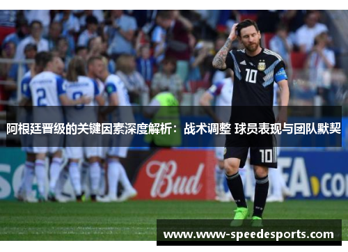 阿根廷晋级的关键因素深度解析:战术调整 球员表现与团队默契 阿根廷晋级的关键因素深度解析:战术调整 球员表现与团队默契