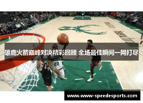 雄鹿火箭巅峰对决精彩回顾 全场最佳瞬间一网打尽 雄鹿火箭巅峰对决精彩回顾 全场最佳瞬间一网打尽