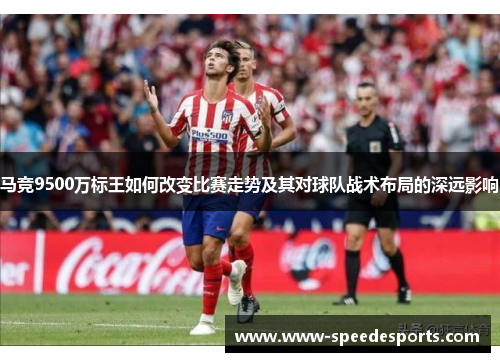 马竞9500万标王如何改变比赛走势及其对球队战术布局的深远影响