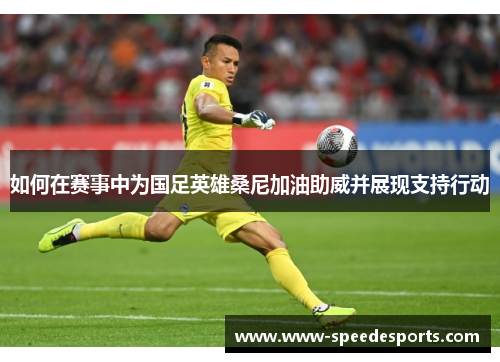 如何在赛事中为国足英雄桑尼加油助威并展现支持行动 如何在赛事中为国足英雄桑尼加油助威并展现支持行动